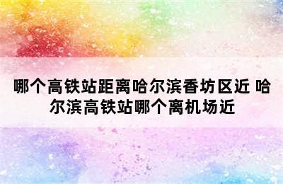 哪个高铁站距离哈尔滨香坊区近 哈尔滨高铁站哪个离机场近